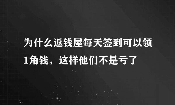 为什么返钱屋每天签到可以领1角钱，这样他们不是亏了