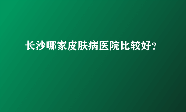 长沙哪家皮肤病医院比较好？