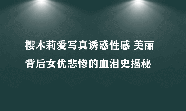 樱木莉爱写真诱惑性感 美丽背后女优悲惨的血泪史揭秘