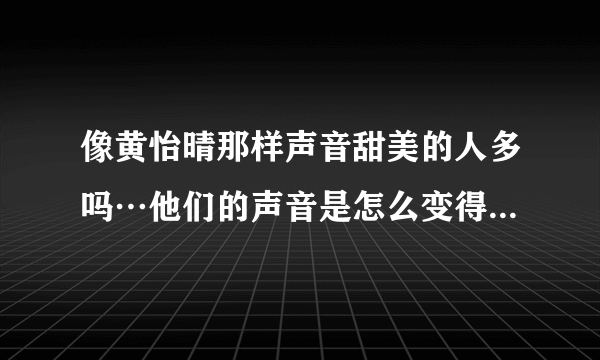 像黄怡晴那样声音甜美的人多吗…他们的声音是怎么变得那麽好听的？