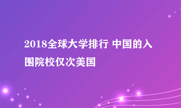 2018全球大学排行 中国的入围院校仅次美国