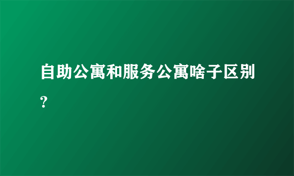 自助公寓和服务公寓啥子区别？