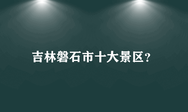 吉林磐石市十大景区？