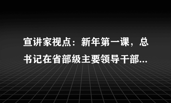 宣讲家视点：新年第一课，总书记在省部级主要领导干部研讨班上这样说