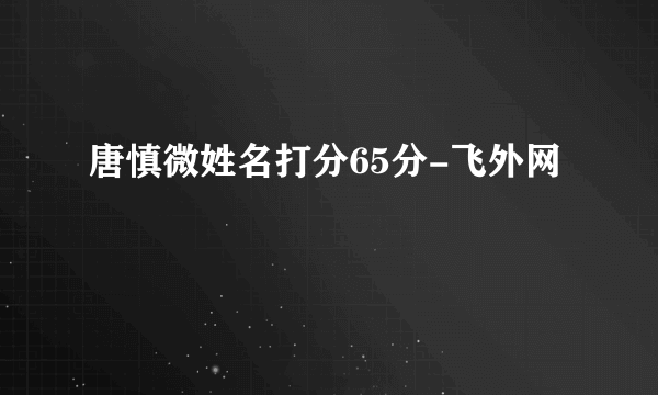 唐慎微姓名打分65分-飞外网