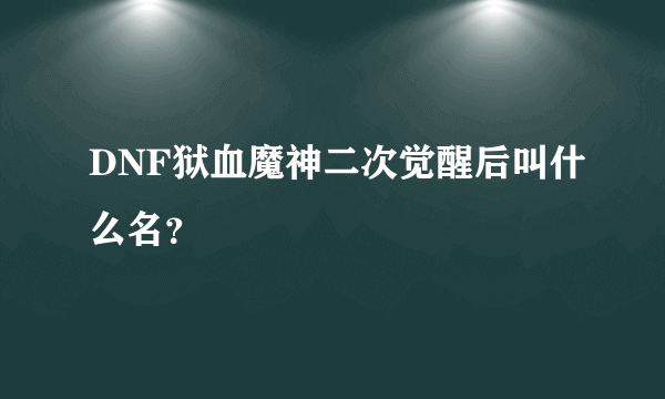 DNF狱血魔神二次觉醒后叫什么名？