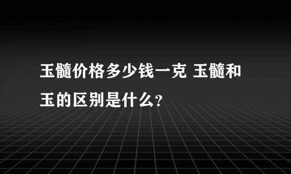 玉髓价格多少钱一克 玉髓和玉的区别是什么？