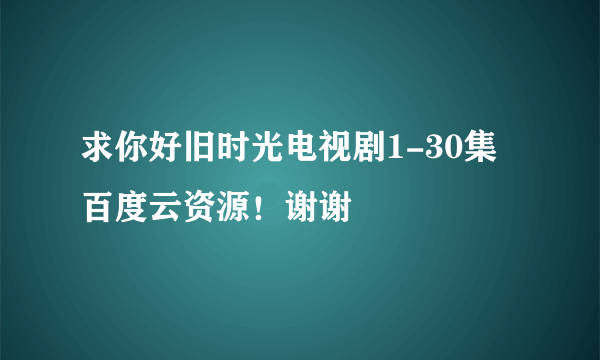 求你好旧时光电视剧1-30集百度云资源！谢谢