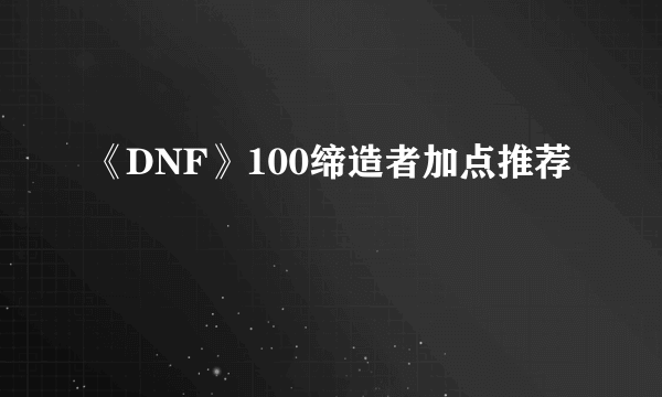 《DNF》100缔造者加点推荐