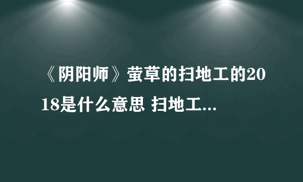 《阴阳师》萤草的扫地工的2018是什么意思 扫地工的2018答案