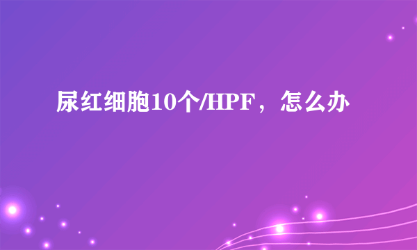 尿红细胞10个/HPF，怎么办