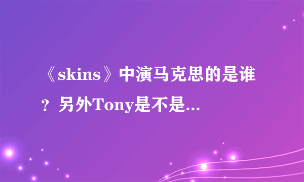 《skins》中演马克思的是谁？另外Tony是不是不喜欢米歇尔？