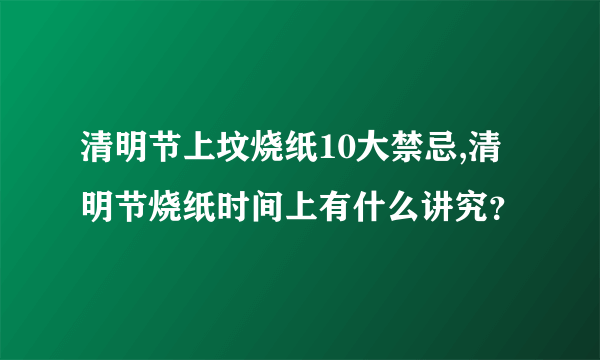 清明节上坟烧纸10大禁忌,清明节烧纸时间上有什么讲究？