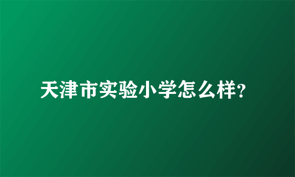 天津市实验小学怎么样？