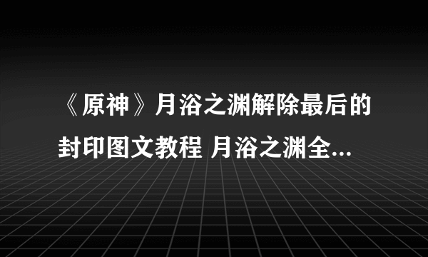 《原神》月浴之渊解除最后的封印图文教程 月浴之渊全步骤攻略详解