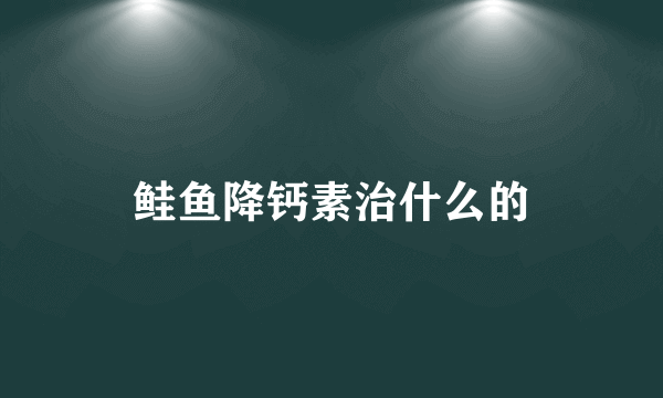 鲑鱼降钙素治什么的