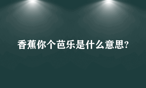 香蕉你个芭乐是什么意思?