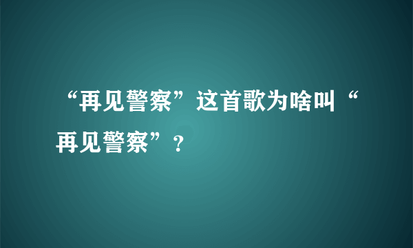 “再见警察”这首歌为啥叫“再见警察”？