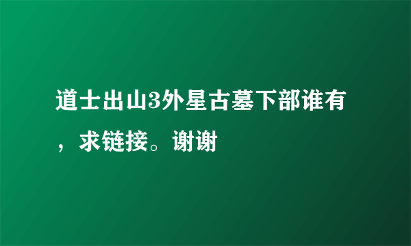 道士出山3外星古墓下部谁有，求链接。谢谢