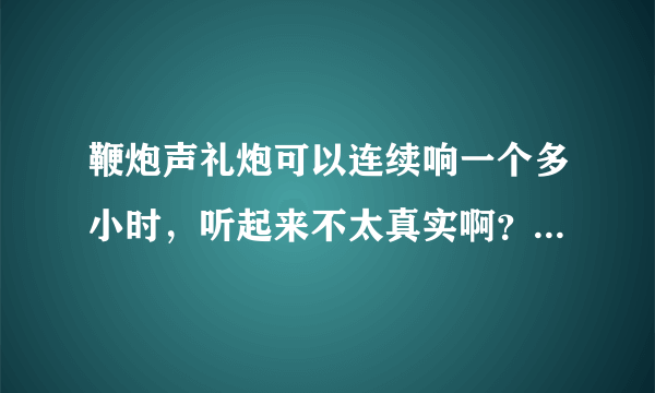 鞭炮声礼炮可以连续响一个多小时，听起来不太真实啊？有视频可以看吗？