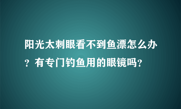 阳光太刺眼看不到鱼漂怎么办？有专门钓鱼用的眼镜吗？