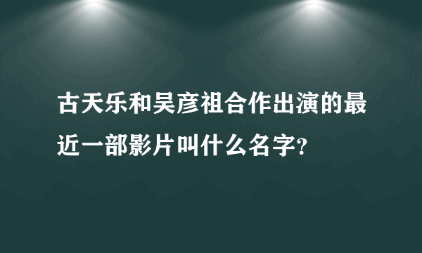 古天乐和吴彦祖合作出演的最近一部影片叫什么名字？