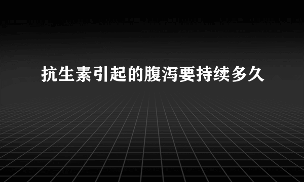 抗生素引起的腹泻要持续多久