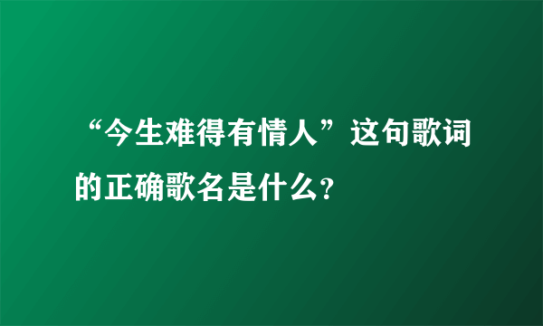 “今生难得有情人”这句歌词的正确歌名是什么？