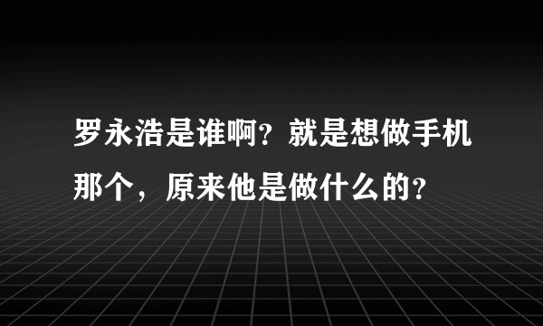 罗永浩是谁啊？就是想做手机那个，原来他是做什么的？