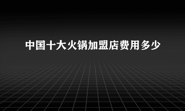 中国十大火锅加盟店费用多少