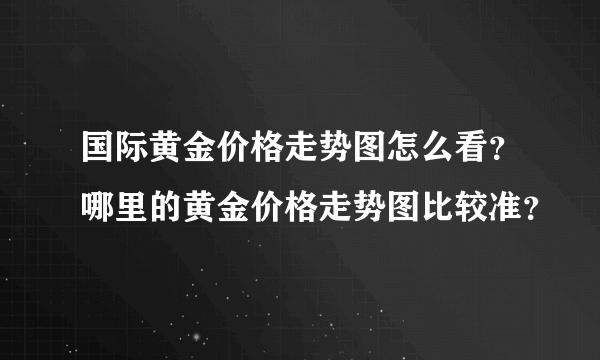 国际黄金价格走势图怎么看？哪里的黄金价格走势图比较准？