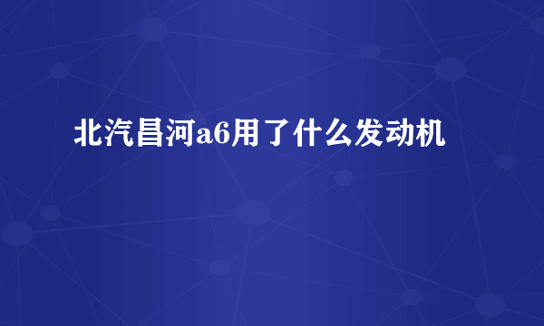 北汽昌河a6用了什么发动机