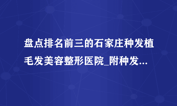 盘点排名前三的石家庄种发植毛发美容整形医院_附种发植毛发整形行情价格