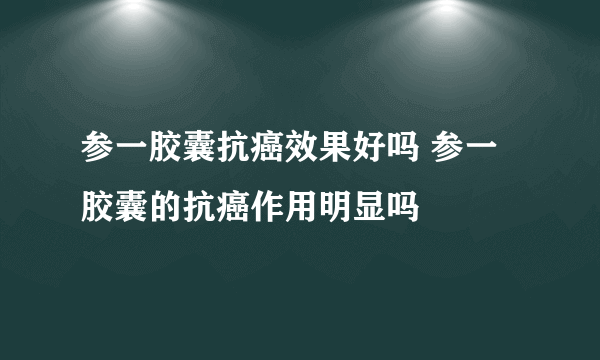 参一胶囊抗癌效果好吗 参一胶囊的抗癌作用明显吗