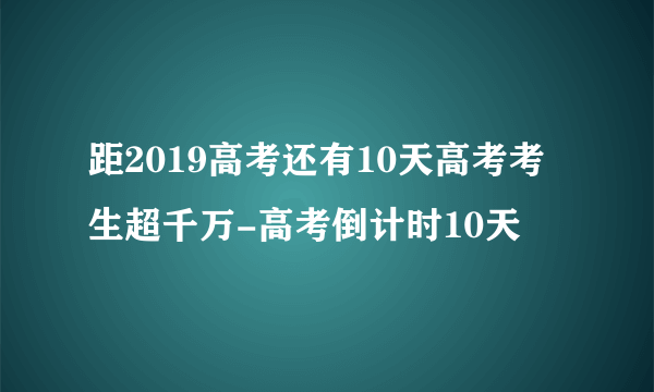 距2019高考还有10天高考考生超千万-高考倒计时10天