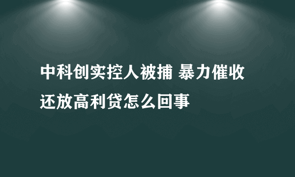 中科创实控人被捕 暴力催收还放高利贷怎么回事