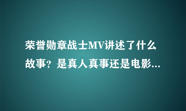 荣誉勋章战士MV讲述了什么故事？是真人真事还是电影？如果是电影，那么是什么名字？