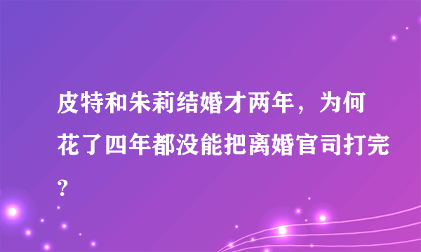 皮特和朱莉结婚才两年，为何花了四年都没能把离婚官司打完？