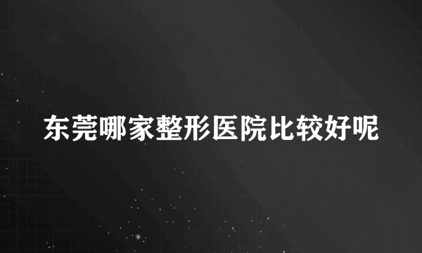 东莞哪家整形医院比较好呢