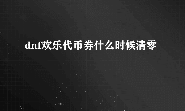 dnf欢乐代币券什么时候清零