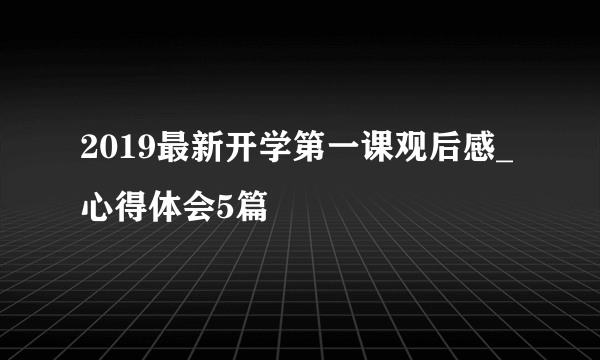 2019最新开学第一课观后感_心得体会5篇