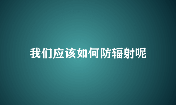 我们应该如何防辐射呢