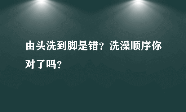 由头洗到脚是错？洗澡顺序你对了吗？