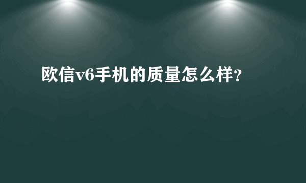 欧信v6手机的质量怎么样？