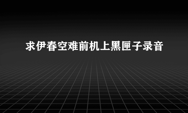 求伊春空难前机上黑匣子录音