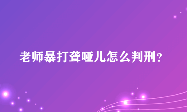 老师暴打聋哑儿怎么判刑？