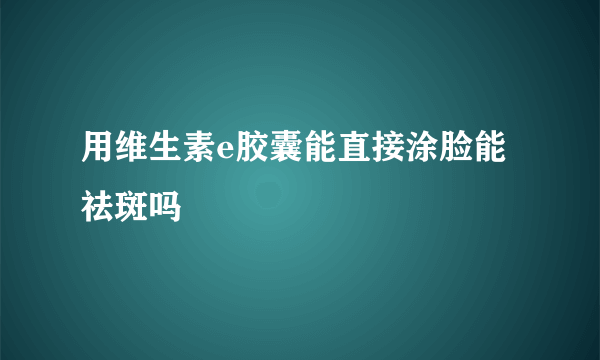 用维生素e胶囊能直接涂脸能祛斑吗