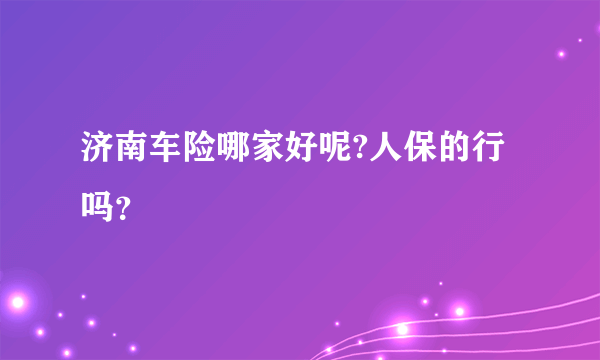 济南车险哪家好呢?人保的行吗？