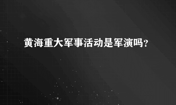 黄海重大军事活动是军演吗？