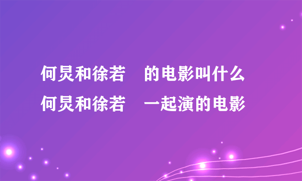 何炅和徐若瑄的电影叫什么 何炅和徐若瑄一起演的电影